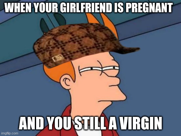 When you gone for a week | WHEN YOUR GIRLFRIEND IS PREGNANT; AND YOU STILL A VIRGIN | image tagged in memes,futurama fry | made w/ Imgflip meme maker