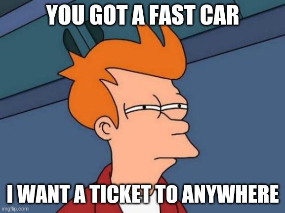 same thing but with fast car | YOU GOT A FAST CAR; I WANT A TICKET TO ANYWHERE | image tagged in memes,futurama fry,fast car 1 | made w/ Imgflip meme maker