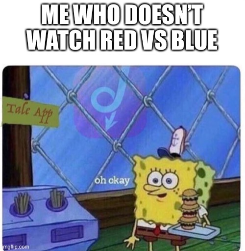 oh okay spongebob | ME WHO DOESN’T WATCH RED VS BLUE | image tagged in oh okay spongebob | made w/ Imgflip meme maker