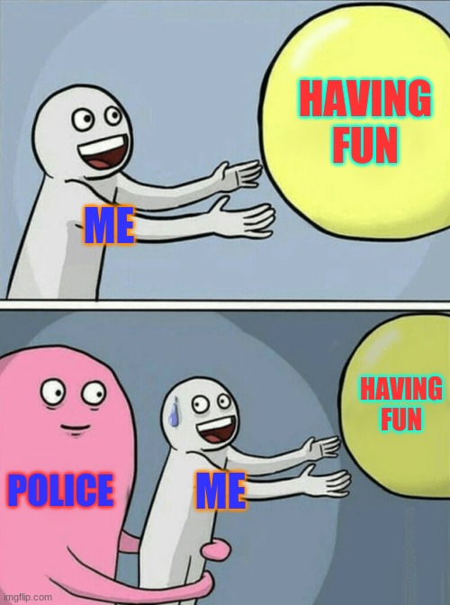 police in 2020 | HAVING FUN; ME; HAVING FUN; POLICE; ME | image tagged in running away balloon,police,covid-19 | made w/ Imgflip meme maker
