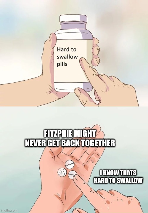 Hard To Swallow Pills Meme | FITZPHIE MIGHT NEVER GET BACK TOGETHER; I KNOW THATS HARD TO SWALLOW | image tagged in memes,hard to swallow pills | made w/ Imgflip meme maker