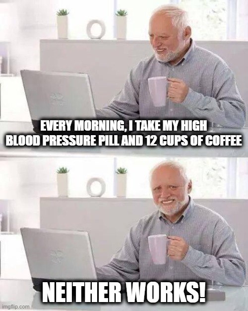Hide the Pain Harold | EVERY MORNING, I TAKE MY HIGH BLOOD PRESSURE PILL AND 12 CUPS OF COFFEE; NEITHER WORKS! | image tagged in memes,hide the pain harold,high blood pressure,coffee,neither works | made w/ Imgflip meme maker