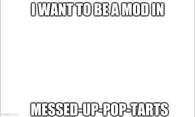 Image Title |  I WANT TO BE A MOD IN; MESSED-UP-POP-TARTS | image tagged in white background | made w/ Imgflip meme maker
