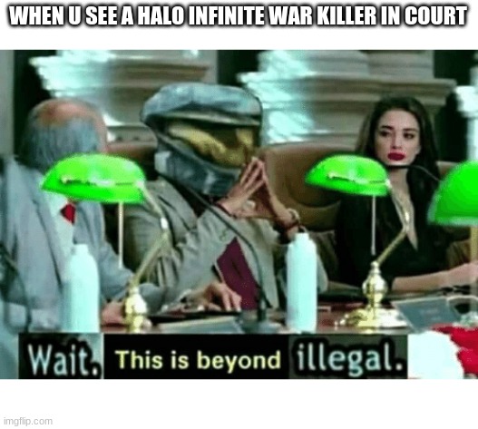 Wait, this is beyond illegal | WHEN U SEE A HALO INFINITE WAR KILLER IN COURT | image tagged in wait this is beyond illegal | made w/ Imgflip meme maker