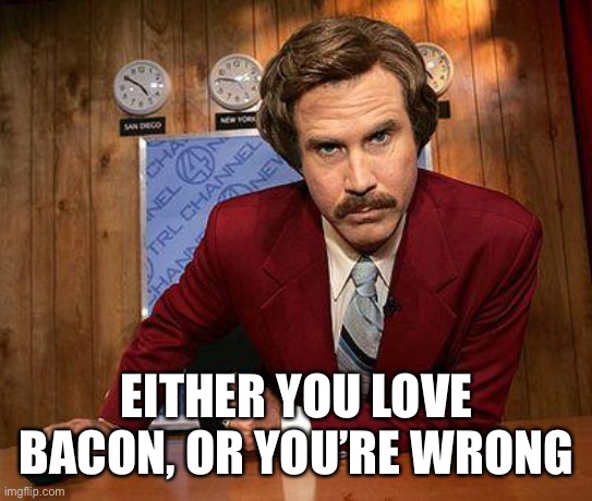 Guess I’m right | EITHER YOU LOVE BACON, OR YOU’RE WRONG | image tagged in ron burgundy,bacon,good,tasty,pork,food | made w/ Imgflip meme maker
