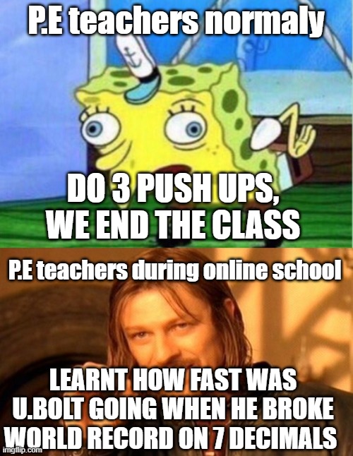 My does, yours...? | P.E teachers normaly; DO 3 PUSH UPS, WE END THE CLASS; P.E teachers during online school; LEARNT HOW FAST WAS U.BOLT GOING WHEN HE BROKE WORLD RECORD ON 7 DECIMALS | image tagged in memes,one does not simply,mocking spongebob | made w/ Imgflip meme maker