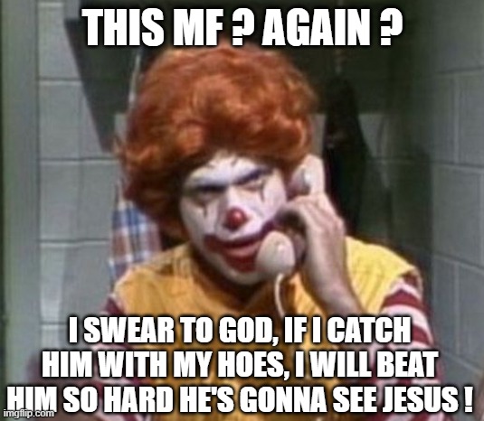 RONALD MCDONALD ANGRY ON PHONE PISCOPO SNL | THIS MF ? AGAIN ? I SWEAR TO GOD, IF I CATCH HIM WITH MY HOES, I WILL BEAT HIM SO HARD HE'S GONNA SEE JESUS ! | image tagged in ronald mcdonald angry on phone piscopo snl | made w/ Imgflip meme maker