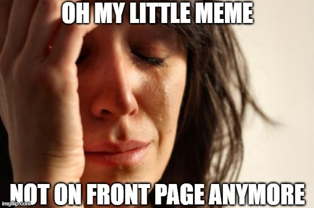 First World Problems Meme | OH MY LITTLE MEME NOT ON FRONT PAGE ANYMORE | image tagged in memes,first world problems | made w/ Imgflip meme maker