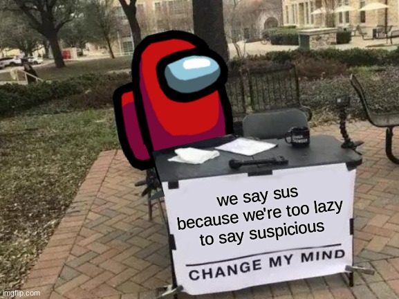 you can't change my mind | we say sus because we're too lazy to say suspicious | image tagged in memes,change my mind | made w/ Imgflip meme maker