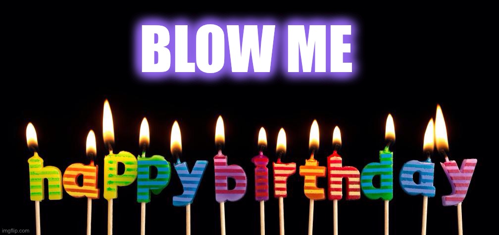 happy birthday candles | BLOW ME | image tagged in happy birthday candles | made w/ Imgflip meme maker