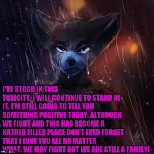 We are winning... | I'VE STOOD IN THIS TOXICITY. I WILL CONTINUE TO STAND IN IT. I'M STILL GOING TO TELL YOU SOMETHING POSITIVE TODAY. ALTHOUGH WE FIGHT AND THIS HAS BECOME A HATRED FILLED PLACE DON'T EVER FORGET THAT I LOVE YOU ALL NO MATTER WHAT. WE MAY FIGHT BUT WE ARE STILL A FAMILY! | made w/ Imgflip meme maker