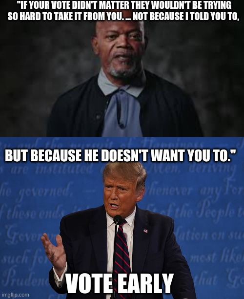 "IF YOUR VOTE DIDN'T MATTER THEY WOULDN'T BE TRYING SO HARD TO TAKE IT FROM YOU. ... NOT BECAUSE I TOLD YOU TO, BUT BECAUSE HE DOESN'T WANT YOU TO."; VOTE EARLY | image tagged in trump,samuel l jackson,vote | made w/ Imgflip meme maker