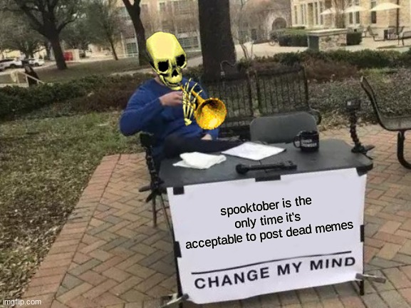 just doot it | spooktober is the only time it's acceptable to post dead memes | image tagged in memes,change my mind,funny,upvote if you agree | made w/ Imgflip meme maker