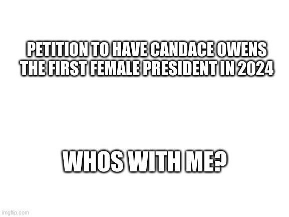 Owens 2024 | PETITION TO HAVE CANDACE OWENS THE FIRST FEMALE PRESIDENT IN 2024; WHOS WITH ME? | image tagged in blank white template,i worry about you sometimes candace,female,president,2024 | made w/ Imgflip meme maker
