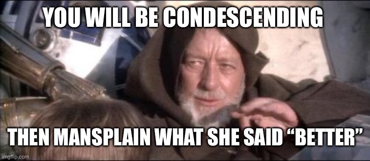 These Aren't The Droids You Were Looking For | YOU WILL BE CONDESCENDING; THEN MANSPLAIN WHAT SHE SAID “BETTER” | image tagged in memes,these aren't the droids you were looking for | made w/ Imgflip meme maker