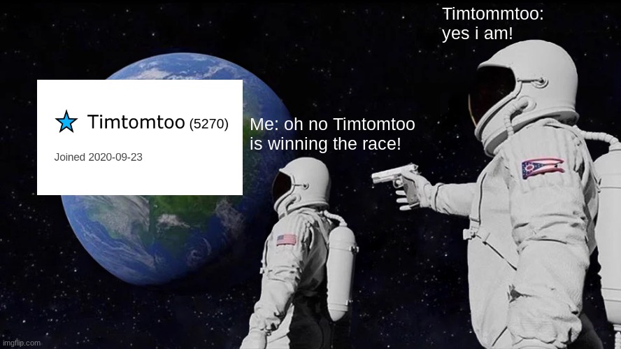 i am gonna lose aren't i? | Timtommtoo: yes i am! Me: oh no Timtomtoo is winning the race! | image tagged in memes,always has been | made w/ Imgflip meme maker