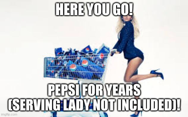 Pepsi gal | HERE YOU GO! PEPSI FOR YEARS (SERVING LADY NOT INCLUDED)! | image tagged in pepsi gal | made w/ Imgflip meme maker