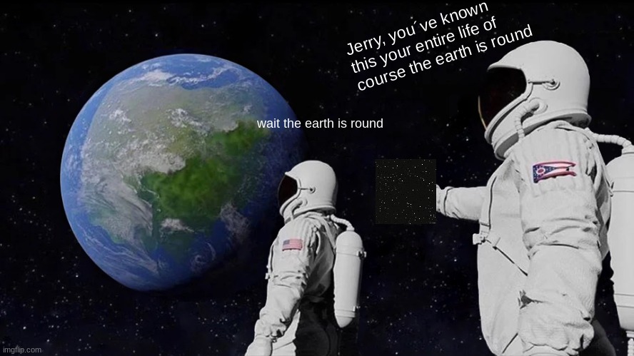 well I tried | Jerry, you´ve known this your entire life of course the earth is round; wait the earth is round | image tagged in memes,always has been | made w/ Imgflip meme maker