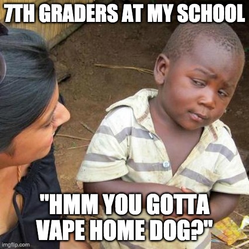 Third World Skeptical Kid | 7TH GRADERS AT MY SCHOOL; "HMM YOU GOTTA VAPE HOME DOG?" | image tagged in memes,third world skeptical kid | made w/ Imgflip meme maker