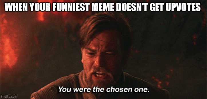 you were the chosen one | WHEN YOUR FUNNIEST MEME DOESN’T GET UPVOTES | image tagged in you were the chosen one | made w/ Imgflip meme maker