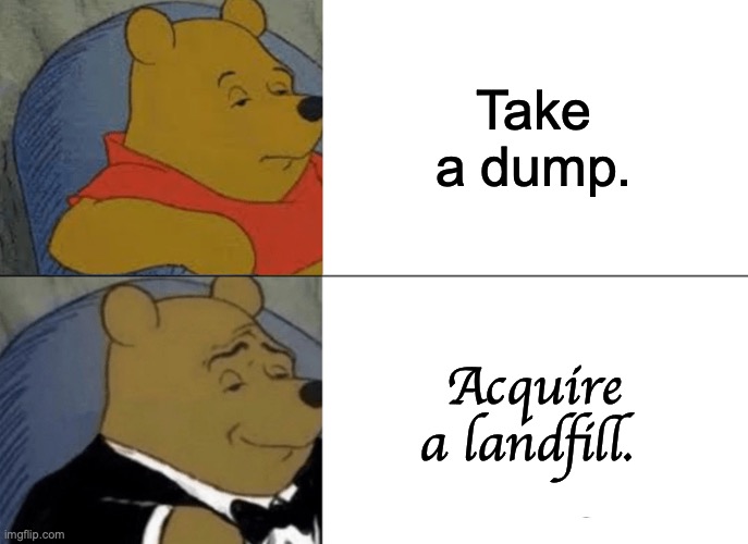 Tuxedo Winnie The Pooh | Take a dump. Acquire a landfill. | image tagged in memes,tuxedo winnie the pooh,poop,toilet humor,dump,funny meme | made w/ Imgflip meme maker