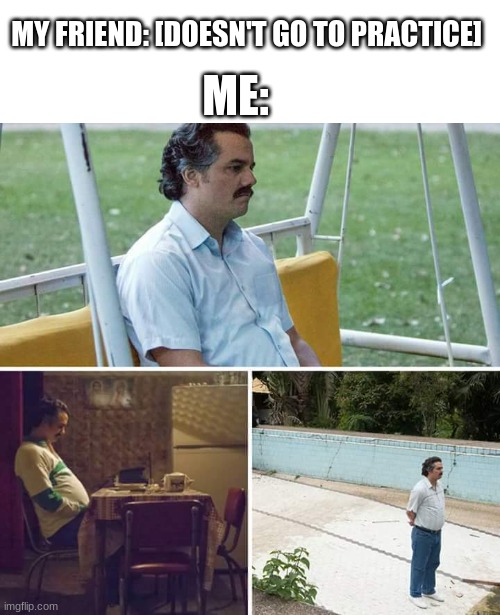 Waiting for my friend at practice | MY FRIEND: [DOESN'T GO TO PRACTICE]; ME: | image tagged in memes,sad pablo escobar | made w/ Imgflip meme maker