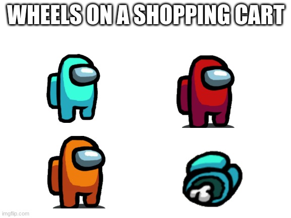 Shopping cart | WHEELS ON A SHOPPING CART | image tagged in blank white template,among us,shopping,there is 1 imposter among us,stop reading the tags | made w/ Imgflip meme maker