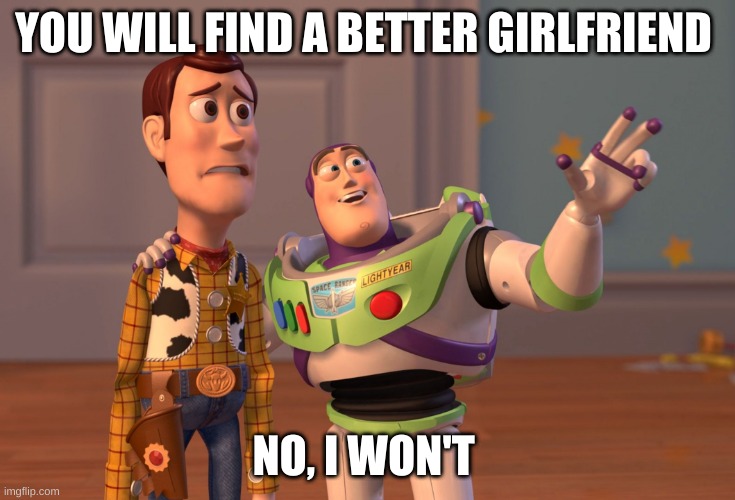 LOL | YOU WILL FIND A BETTER GIRLFRIEND; NO, I WON'T | image tagged in memes,x x everywhere | made w/ Imgflip meme maker
