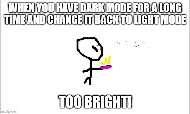 white background | WHEN YOU HAVE DARK MODE FOR A LONG TIME AND CHANGE IT BACK TO LIGHT MODE; TOO BRIGHT! | image tagged in white background | made w/ Imgflip meme maker