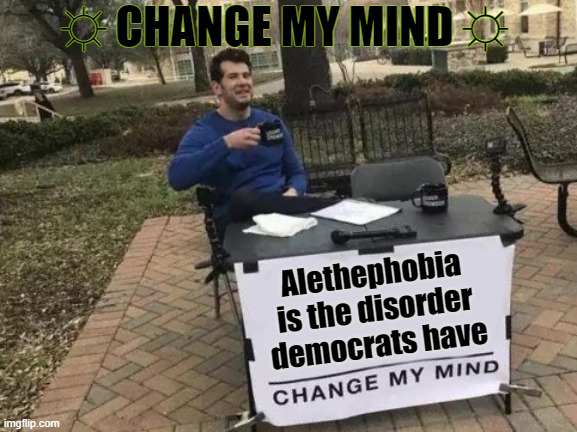 Change My Mind | ☼ CHANGE MY MIND ☼; Alethephobia is the disorder democrats have | image tagged in memes,change my mind | made w/ Imgflip meme maker