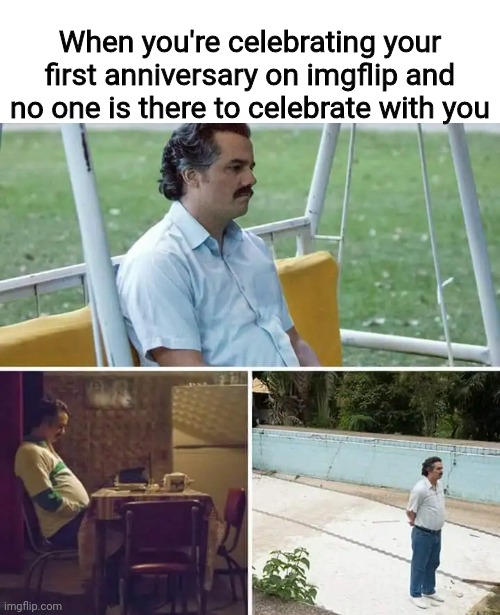 Happy anniversary for me on imgflip | When you're celebrating your first anniversary on imgflip and no one is there to celebrate with you | image tagged in memes,sad pablo escobar,imgflip,anniversary | made w/ Imgflip meme maker