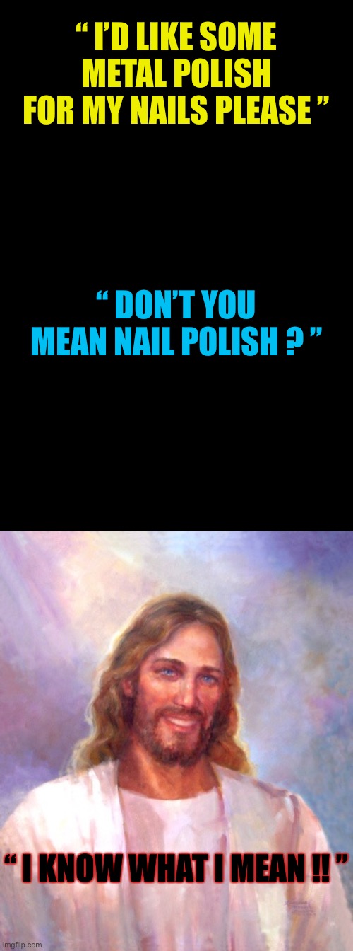 JC committing the the sin of pride .. in his appearance. | “ I’D LIKE SOME METAL POLISH FOR MY NAILS PLEASE ”; “ DON’T YOU MEAN NAIL POLISH ? ”; “ I KNOW WHAT I MEAN !! ” | image tagged in memes,smiling jesus,blank black,jesus crucifixion,dark humor,play on words | made w/ Imgflip meme maker
