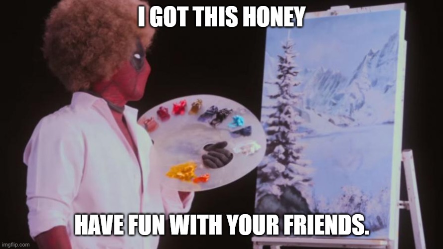 Deadpool Bob Ross | I GOT THIS HONEY; HAVE FUN WITH YOUR FRIENDS. | image tagged in deadpool bob ross | made w/ Imgflip meme maker