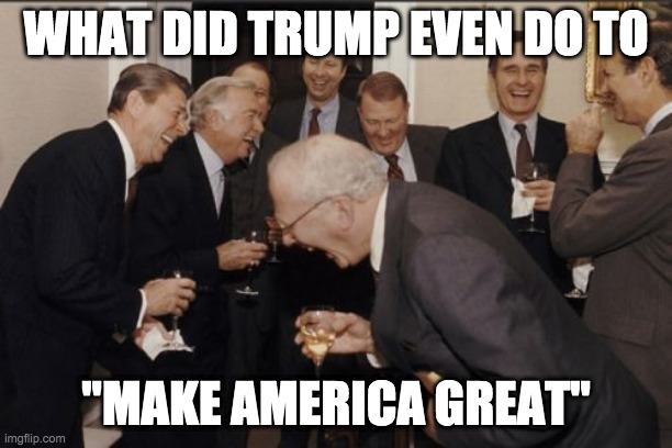 Laughing Men In Suits | WHAT DID TRUMP EVEN DO TO; "MAKE AMERICA GREAT" | image tagged in memes,laughing men in suits | made w/ Imgflip meme maker