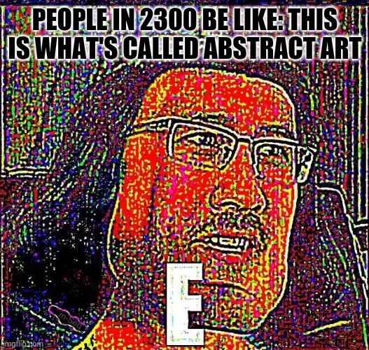 Markiplier E | PEOPLE IN 2300 BE LIKE: THIS IS WHAT'S CALLED ABSTRACT ART | image tagged in markiplier e | made w/ Imgflip meme maker