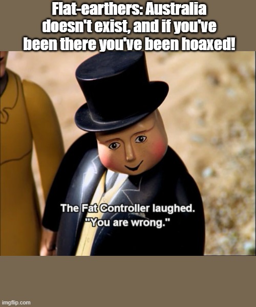 The Fat Controller Meme | Flat-earthers: Australia doesn't exist, and if you've been there you've been hoaxed! | image tagged in the fat controller meme | made w/ Imgflip meme maker