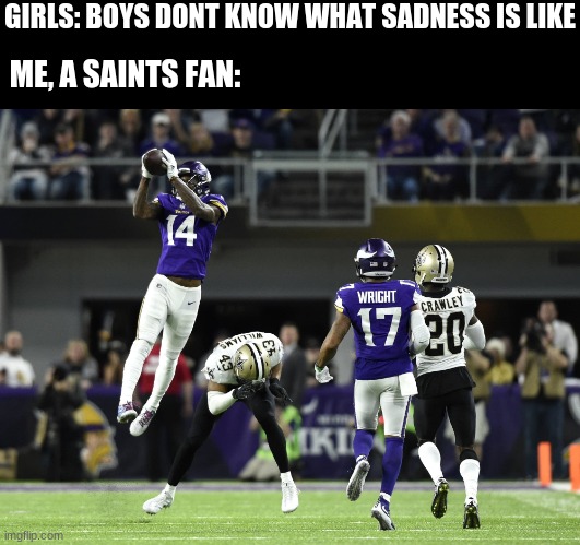 only saints fans know the pain | GIRLS: BOYS DONT KNOW WHAT SADNESS IS LIKE; ME, A SAINTS FAN: | image tagged in football,saints,vikings | made w/ Imgflip meme maker