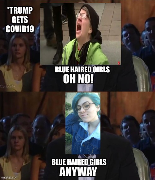 Trump gets covid19: Blue haired girl's reaction | *TRUMP GETS COVID19; BLUE HAIRED GIRLS; BLUE HAIRED GIRLS | image tagged in oh no anyway,blue haired girls,trump,trump gets covid19,liberals,covid19 | made w/ Imgflip meme maker