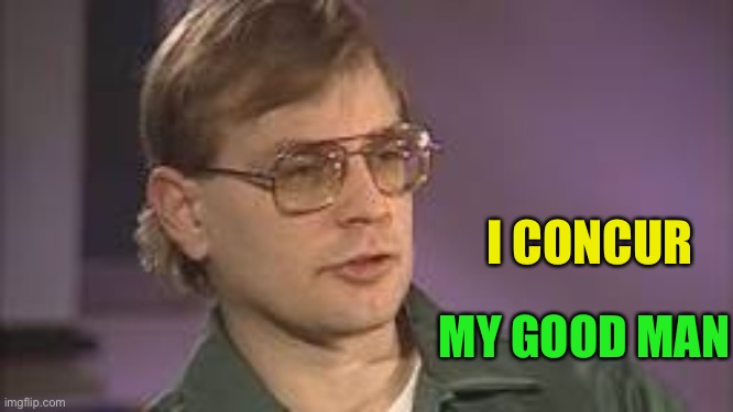 Dahmer | MY GOOD MAN I CONCUR | image tagged in dahmer | made w/ Imgflip meme maker
