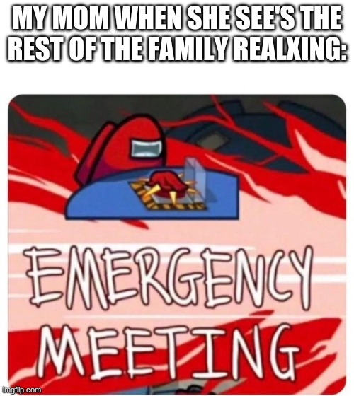 all moms do this |  MY MOM WHEN SHE SEE'S THE REST OF THE FAMILY REALXING: | image tagged in emergency meeting among us | made w/ Imgflip meme maker