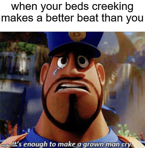 It's enough to make a grown man cry | when your beds creeking makes a better beat than you | image tagged in it's enough to make a grown man cry | made w/ Imgflip meme maker
