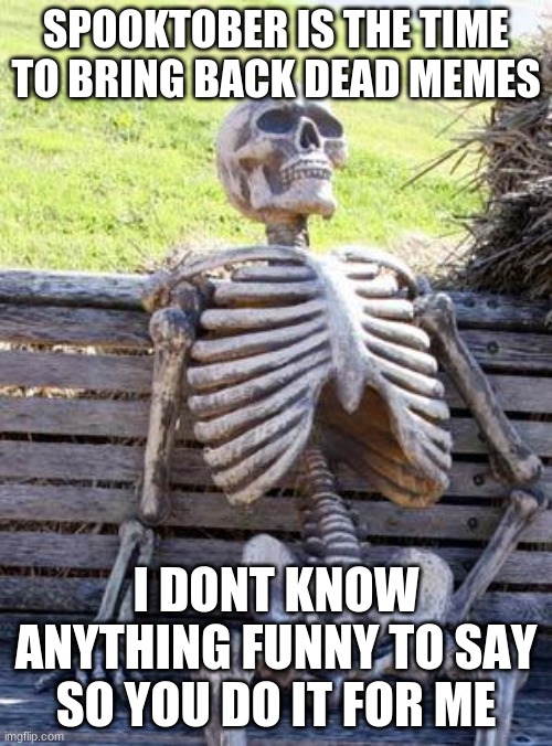 Waiting Skeleton Meme | SPOOKTOBER IS THE TIME TO BRING BACK DEAD MEMES; I DONT KNOW ANYTHING FUNNY TO SAY SO YOU DO IT FOR ME | image tagged in memes,waiting skeleton | made w/ Imgflip meme maker