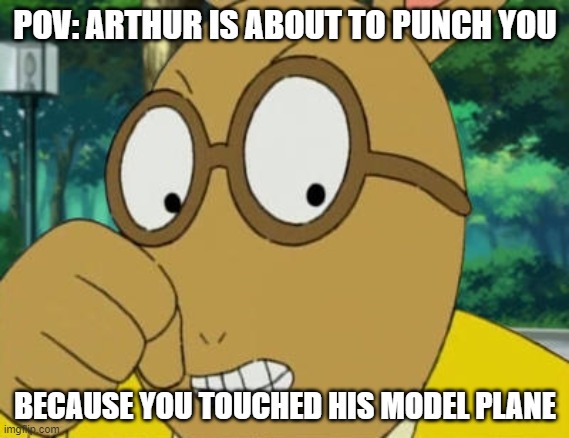 POV Meme I made | POV: ARTHUR IS ABOUT TO PUNCH YOU; BECAUSE YOU TOUCHED HIS MODEL PLANE | image tagged in memes,funny,arthur fist,gaming,rage | made w/ Imgflip meme maker