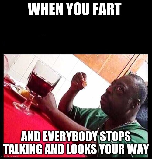 Embarrasment | WHEN YOU FART; AND EVERYBODY STOPS TALKING AND LOOKS YOUR WAY | image tagged in black man eating,farting,embarrassing | made w/ Imgflip meme maker