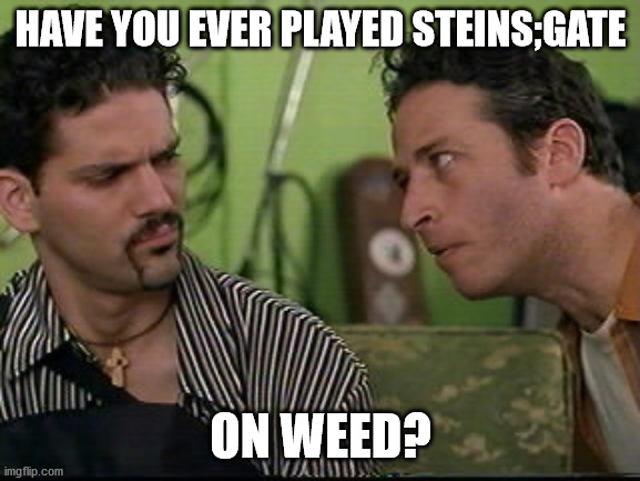 jon stewart half baked on weed | HAVE YOU EVER PLAYED STEINS;GATE; ON WEED? | image tagged in jon stewart half baked on weed | made w/ Imgflip meme maker