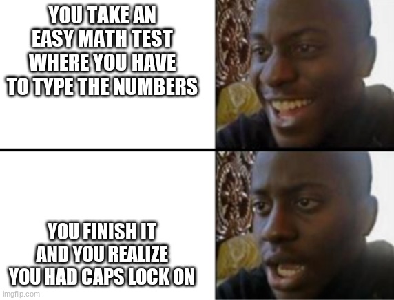 Happens to me all the time | YOU TAKE AN EASY MATH TEST WHERE YOU HAVE TO TYPE THE NUMBERS; YOU FINISH IT AND YOU REALIZE YOU HAD CAPS LOCK ON | image tagged in oh yeah oh no,math,school,middle school | made w/ Imgflip meme maker