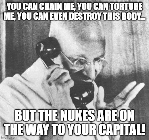 Gandhi | YOU CAN CHAIN ME, YOU CAN TORTURE ME, YOU CAN EVEN DESTROY THIS BODY... BUT THE NUKES ARE ON THE WAY TO YOUR CAPITAL! | image tagged in memes,gandhi,civilization | made w/ Imgflip meme maker