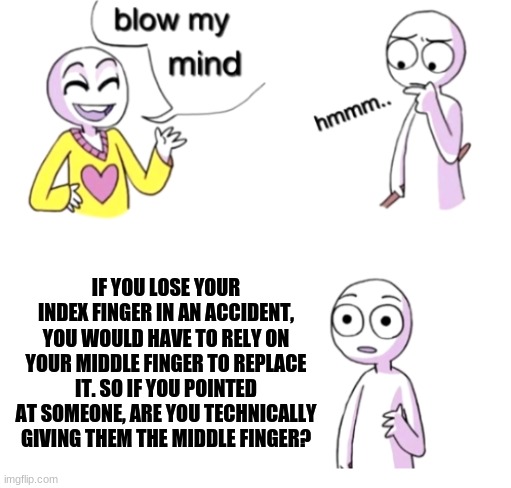 HmMmMmm?? | IF YOU LOSE YOUR INDEX FINGER IN AN ACCIDENT, YOU WOULD HAVE TO RELY ON YOUR MIDDLE FINGER TO REPLACE IT. SO IF YOU POINTED AT SOMEONE, ARE YOU TECHNICALLY GIVING THEM THE MIDDLE FINGER? | image tagged in blow my mind,middle finger,a certain magical index,accident | made w/ Imgflip meme maker