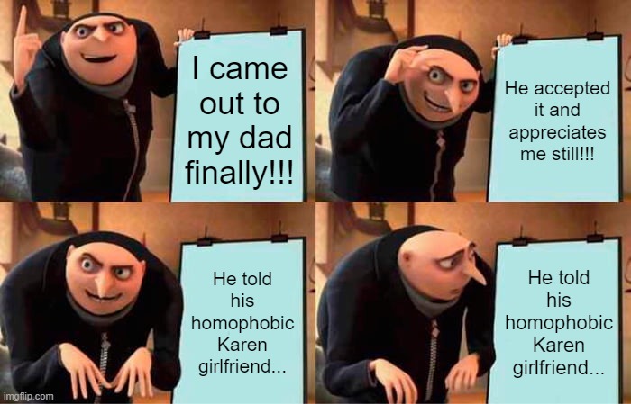 Gru's Plan | I came out to my dad finally!!! He accepted it and appreciates me still!!! He told his homophobic Karen girlfriend... He told his homophobic Karen girlfriend... | image tagged in memes,gru's plan | made w/ Imgflip meme maker
