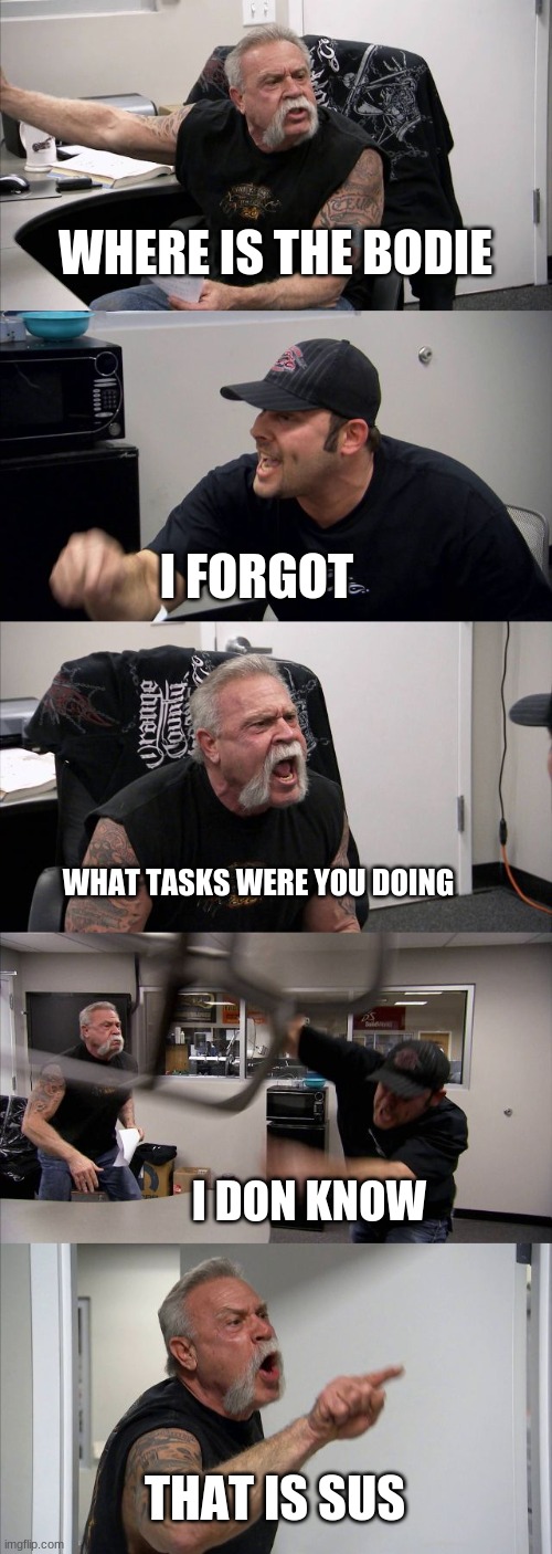 American Chopper Argument | WHERE IS THE BODIE; I FORGOT; WHAT TASKS WERE YOU DOING; I DON KNOW; THAT IS SUS | image tagged in memes,american chopper argument | made w/ Imgflip meme maker
